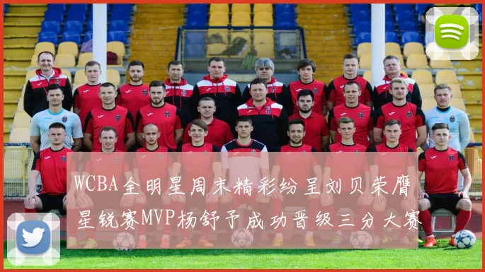 WCBA全明星周末精彩纷呈刘贝荣膺星锐赛MVP杨舒予成功晋级三分大赛决赛