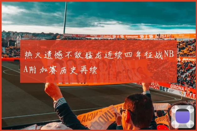热火遗憾不敌猛龙连续四年征战NBA附加赛历史再续