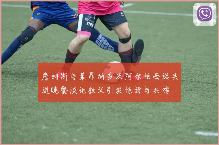 詹姆斯与莱昂纳多及阿尔帕西诺共进晚餐谈论教父引发惊讶与共鸣