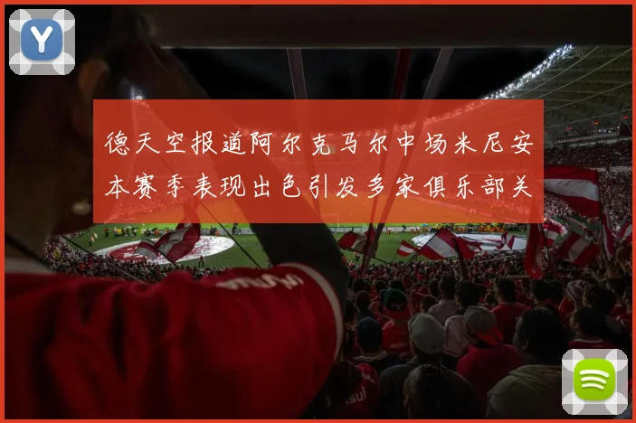 德天空报道阿尔克马尔中场米尼安本赛季表现出色引发多家俱乐部关注