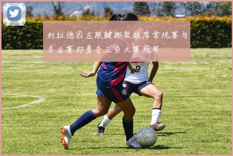 利拉德因左跟腱撕裂缺席常规赛与季后赛却勇夺三分大赛冠军