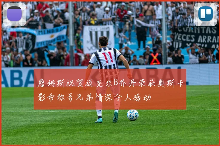詹姆斯祝贺迈克尔B乔丹荣获奥斯卡影帝称号兄弟情深令人感动