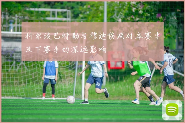科尔谈巴特勒与穆迪伤病对本赛季及下赛季的深远影响