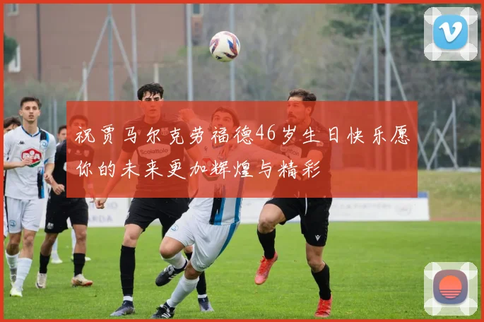 祝贾马尔克劳福德46岁生日快乐愿你的未来更加辉煌与精彩