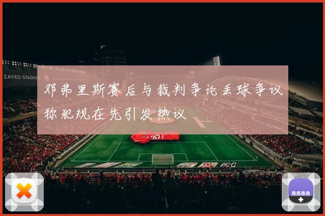 邓弗里斯赛后与裁判争论丢球争议称犯规在先引发热议
