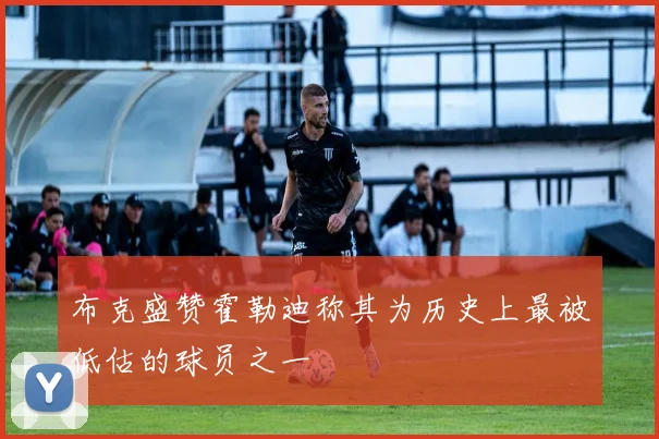 布克盛赞霍勒迪称其为历史上最被低估的球员之一